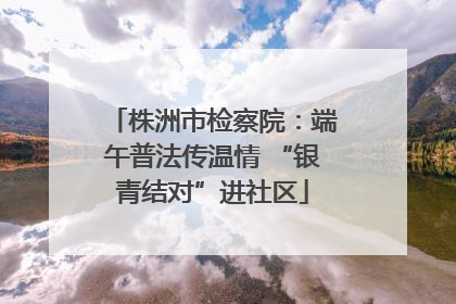 株洲市检察院：端午普法传温情 “银青结对”进社区