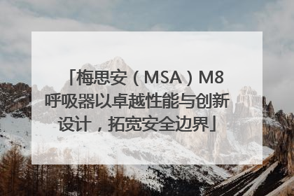 梅思安（MSA）M8呼吸器以卓越性能与创新设计，拓宽安全边界