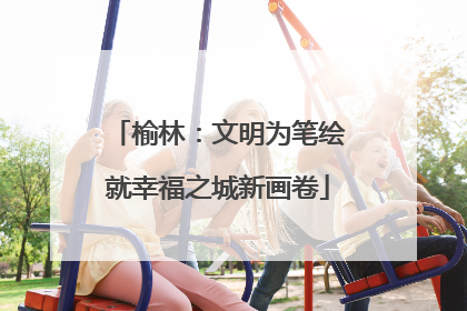 榆林：文明为笔绘就幸福之城新画卷