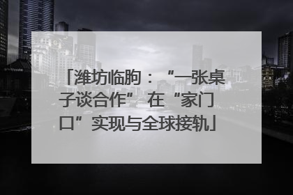 潍坊临朐：“一张桌子谈合作” 在“家门口”实现与全球接轨