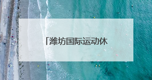 潍坊国际运动休闲小镇荣耀上榜山东体育旅游地点“精品”名单
