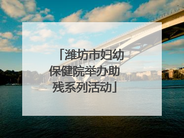 潍坊市妇幼保健院举办助残系列活动