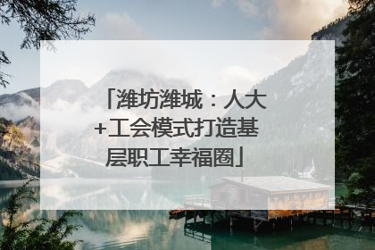 潍坊潍城：人大+工会模式打造基层职工幸福圈