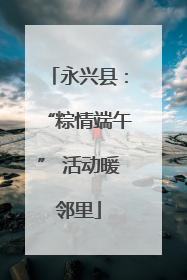 永兴县：“粽情端午” 活动暖邻里