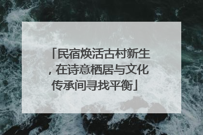 民宿焕活古村新生，在诗意栖居与文化传承间寻找平衡