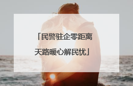 民警驻企零距离 天路暖心解民忧