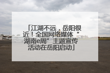 江湖不远，岳阳很近！全国网络媒体“湖南e周”主题宣传活动在岳阳启动