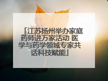 江苏扬州举办家庭药师进万家活动 医学与药学领域专家共话科技赋能