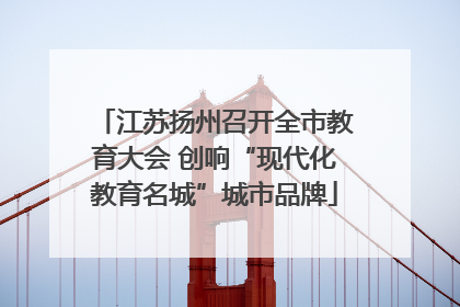 江苏扬州召开全市教育大会 创响“现代化教育名城”城市品牌