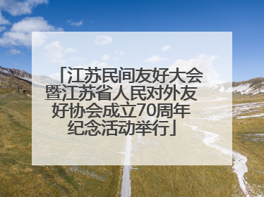 江苏民间友好大会暨江苏省人民对外友好协会成立70周年纪念活动举行