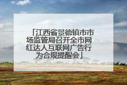 江西省景德镇市市场监管局召开全市网红达人互联网广告行为合规提醒会