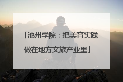 池州学院：把美育实践做在地方文旅产业里