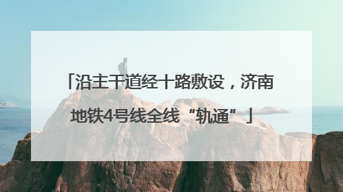 沿主干道经十路敷设，济南地铁4号线全线“轨通”