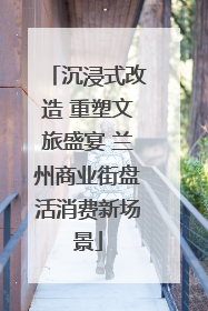 沉浸式改造 重塑文旅盛宴 兰州商业街盘活消费新场景