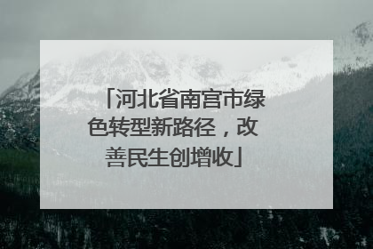 河北省南宫市绿色转型新路径，改善民生创增收