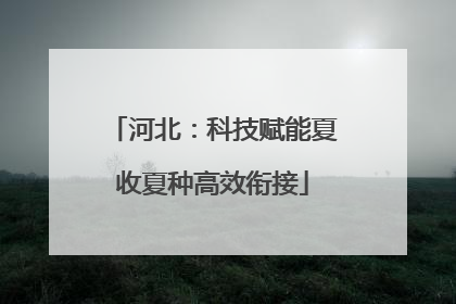 河北：科技赋能夏收夏种高效衔接