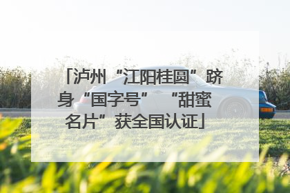 泸州“江阳桂圆”跻身“国字号” “甜蜜名片”获全国认证