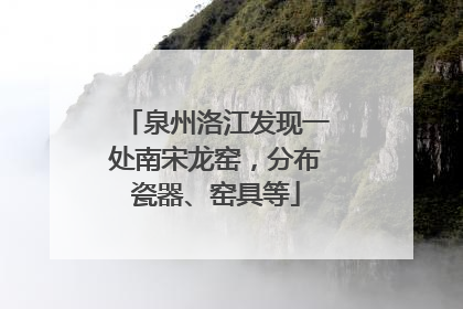 泉州洛江发现一处南宋龙窑，分布瓷器、窑具等
