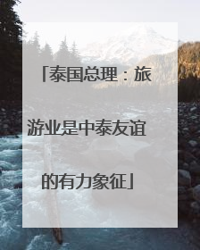 泰国总理：旅游业是中泰友谊的有力象征