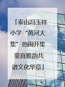 泰山冯玉祥小学“黄河大集”热闹开集 童真雅韵共谱文化华章