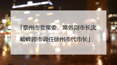 泰州市委常委、常务副市长沈峻峰跨市调任徐州市代市长