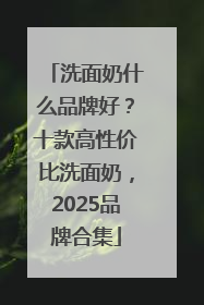 洗面奶什么品牌好？十款高性价比洗面奶，2025品牌合集