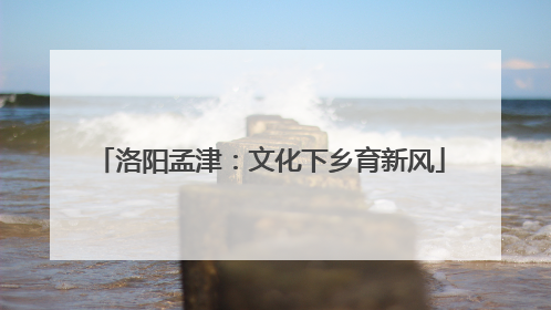 洛阳孟津：文化下乡育新风