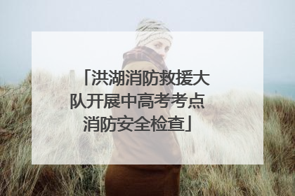 洪湖消防救援大队开展中高考考点消防安全检查