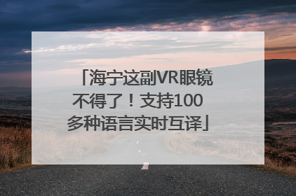 海宁这副VR眼镜不得了！支持100多种语言实时互译