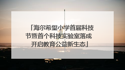 海尔希望小学首届科技节暨首个科技实验室落成 开启教育公益新生态