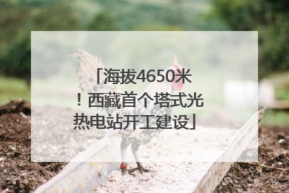 海拔4650米！西藏首个塔式光热电站开工建设