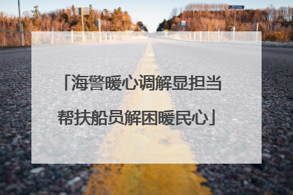 海警暖心调解显担当 帮扶船员解困暖民心