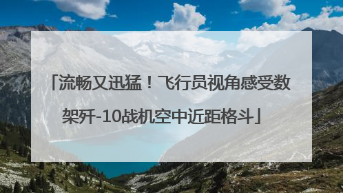 流畅又迅猛！飞行员视角感受数架歼-10战机空中近距格斗