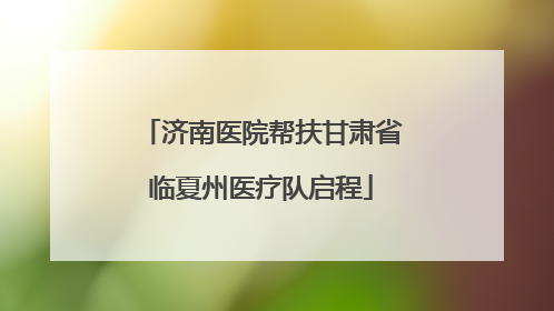 济南医院帮扶甘肃省临夏州医疗队启程