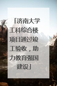 济南大学工科综合楼项目通过竣工验收，助力教育强国建设