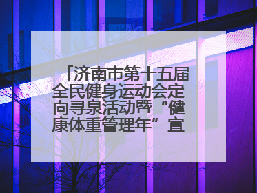 济南市第十五届全民健身运动会定向寻泉活动暨“健康体重管理年”宣传活动举行