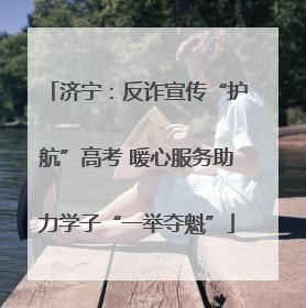 济宁：反诈宣传“护航”高考 暖心服务助力学子“一举夺魁”