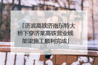 济滨高铁济南东特大桥下穿济莱高铁营业线架梁施工顺利完成