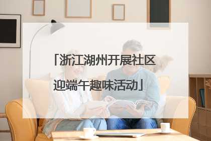 浙江湖州开展社区迎端午趣味活动