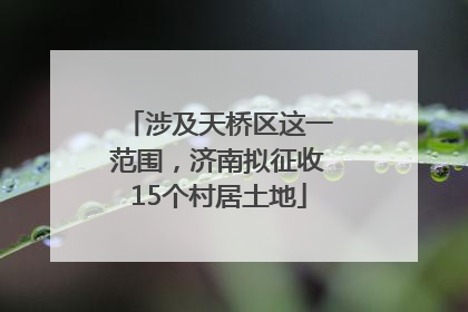 涉及天桥区这一范围，济南拟征收15个村居土地