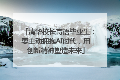清华校长寄语毕业生：要主动拥抱AI时代，用创新精神塑造未来