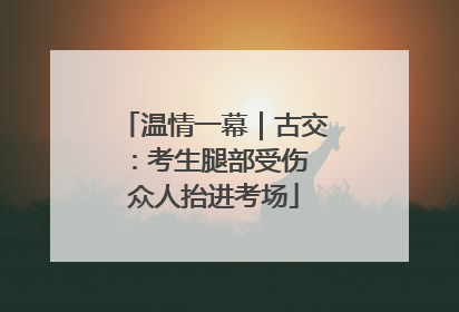 温情一幕｜古交：考生腿部受伤 众人抬进考场