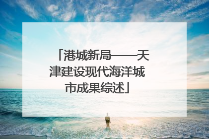 港城新局——天津建设现代海洋城市成果综述