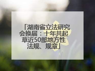 湖南省立法研究会换届：十年共起草近50部地方性法规、规章
