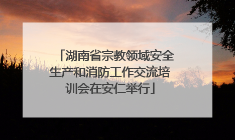 湖南省宗教领域安全生产和消防工作交流培训会在安仁举行