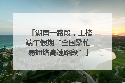 湖南一路段，上榜端午假期“全国繁忙易拥堵高速路段”
