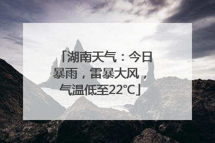 湖南天气：今日暴雨，雷暴大风，气温低至22℃