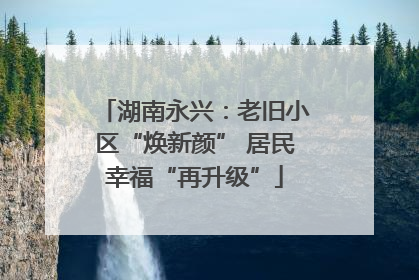 湖南永兴：老旧小区“焕新颜” 居民幸福“再升级”