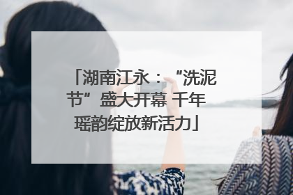 湖南江永：“洗泥节”盛大开幕 千年瑶韵绽放新活力