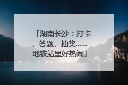 湖南长沙：打卡、答题、抽奖……地铁站里好热闹